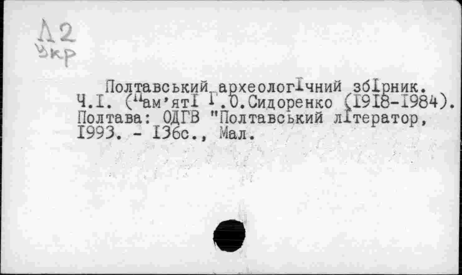 ﻿Л 2
Ъкр>
г
Полтавський, археологічний збірник. х Ч.І. (вм’яті і.ü.Сидоренко (І9І8-І984). Полтава: ОДГВ "Полтавський літератор, 1993. - 136с., Мал.